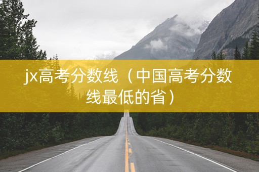 jx高考分数线（中国高考分数线最低的省）