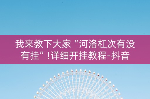 我来教下大家“河洛杠次有没有挂”!详细开挂教程-抖音