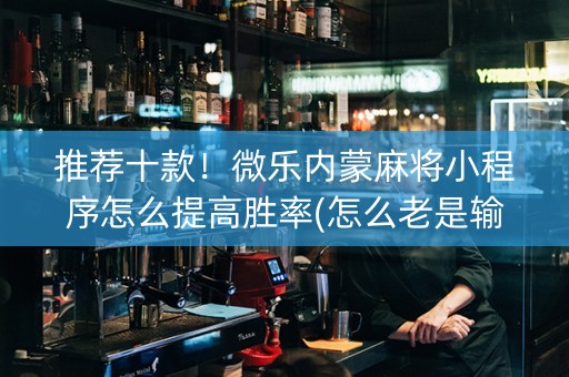 推荐十款！微乐内蒙麻将小程序怎么提高胜率(怎么老是输)