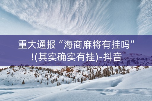 重大通报“海商麻将有挂吗”!(其实确实有挂)-抖音