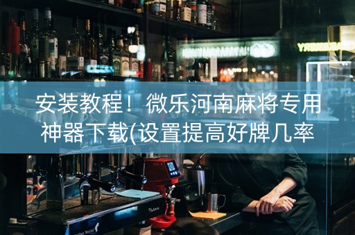 安装教程！微乐河南麻将专用神器下载(设置提高好牌几率)