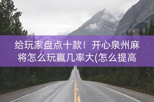 给玩家盘点十款！开心泉州麻将怎么玩赢几率大(怎么提高胜率)