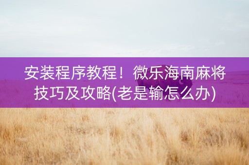 安装程序教程！微乐海南麻将技巧及攻略(老是输怎么办)