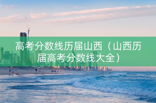 高考分数线历届山西（山西历届高考分数线大全）