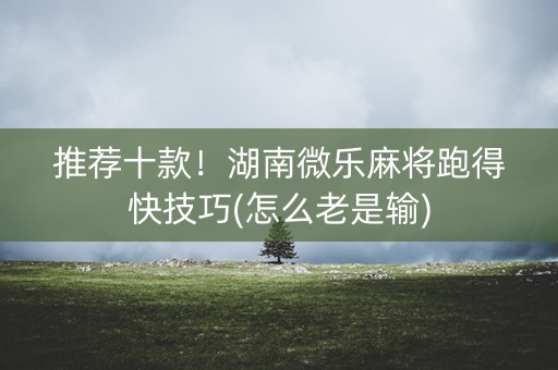 推荐十款！湖南微乐麻将跑得快技巧(怎么老是输)