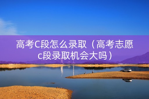 高考C段怎么录取（高考志愿c段录取机会大吗）