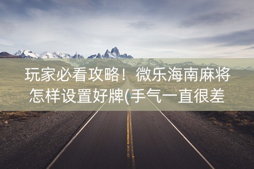 玩家必看攻略！微乐海南麻将怎样设置好牌(手气一直很差)