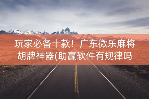 玩家必备十款！广东微乐麻将胡牌神器(助赢软件有规律吗)