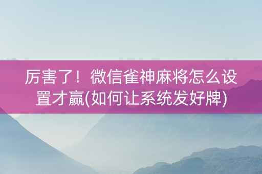 厉害了！微信雀神麻将怎么设置才赢(如何让系统发好牌)