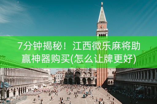 7分钟揭秘！江西微乐麻将助赢神器购买(怎么让牌更好)
