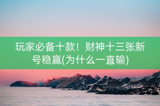 玩家必备十款！财神十三张新号稳赢(为什么一直输)