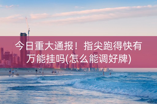 今日重大通报！指尖跑得快有万能挂吗(怎么能调好牌)