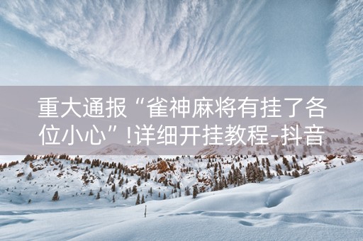 重大通报“雀神麻将有挂了各位小心”!详细开挂教程-抖音