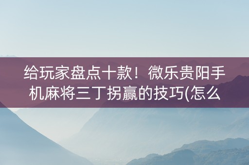 给玩家盘点十款！微乐贵阳手机麻将三丁拐赢的技巧(怎么老输必备神器)