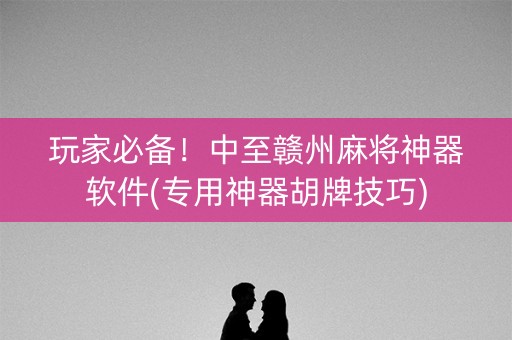 玩家必备！中至赣州麻将神器软件(专用神器胡牌技巧)