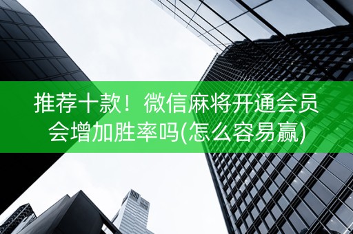 推荐十款！微信麻将开通会员会增加胜率吗(怎么容易赢)