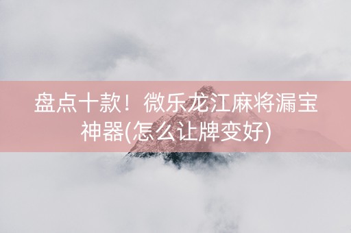盘点十款！微乐龙江麻将漏宝神器(怎么让牌变好)
