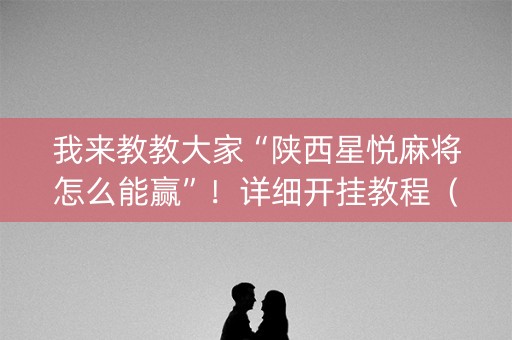 我来教教大家“陕西星悦麻将怎么能赢”！详细开挂教程（确实真的有挂)-抖音