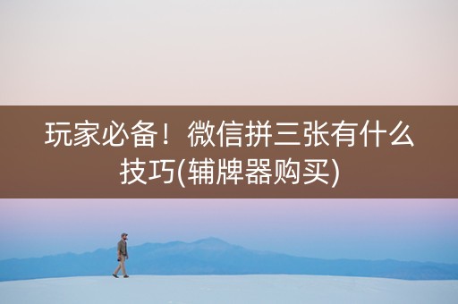 玩家必备！微信拼三张有什么技巧(辅牌器购买)