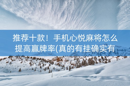 推荐十款！手机心悦麻将怎么提高赢牌率(真的有挂确实有挂)