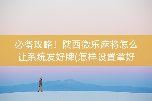 必备攻略！陕西微乐麻将怎么让系统发好牌(怎样设置拿好牌)