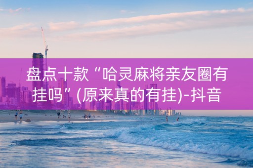 盘点十款“哈灵麻将亲友圈有挂吗”(原来真的有挂)-抖音
