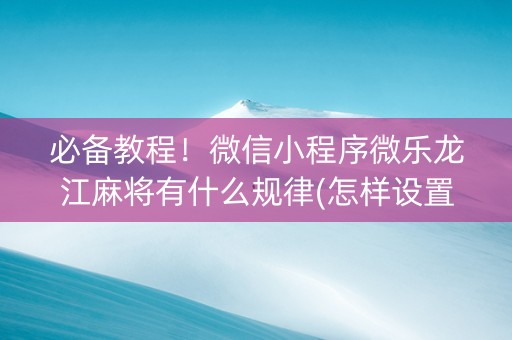 必备教程！微信小程序微乐龙江麻将有什么规律(怎样设置才容易赢)