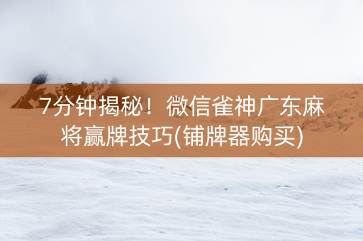 7分钟揭秘！微信雀神广东麻将赢牌技巧(铺牌器购买)