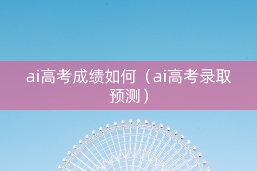 ai高考成绩如何（ai高考录取预测）