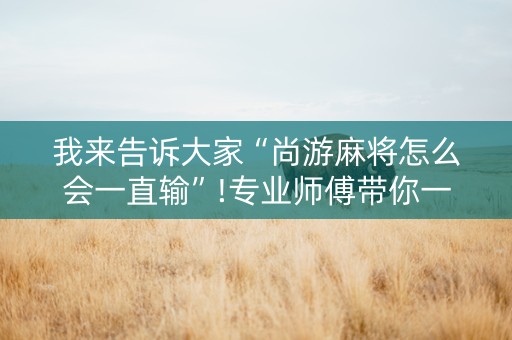 我来告诉大家“尚游麻将怎么会一直输”!专业师傅带你一起了解（详细教程）-抖音
