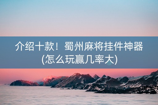 介绍十款！蜀州麻将挂件神器(怎么玩赢几率大)