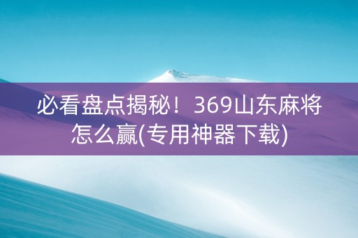 必看盘点揭秘！369山东麻将怎么赢(专用神器下载)