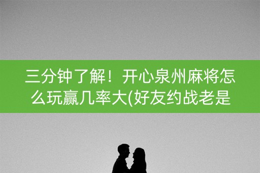 三分钟了解！开心泉州麻将怎么玩赢几率大(好友约战老是输)
