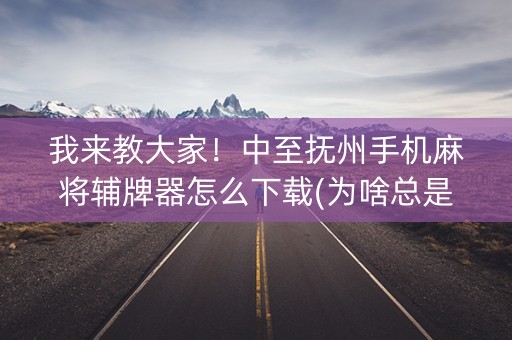 我来教大家！中至抚州手机麻将辅牌器怎么下载(为啥总是输)