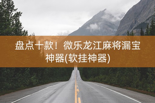 盘点十款！微乐龙江麻将漏宝神器(软挂神器)