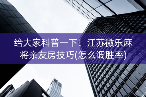 给大家科普一下！江苏微乐麻将亲友房技巧(怎么调胜率)