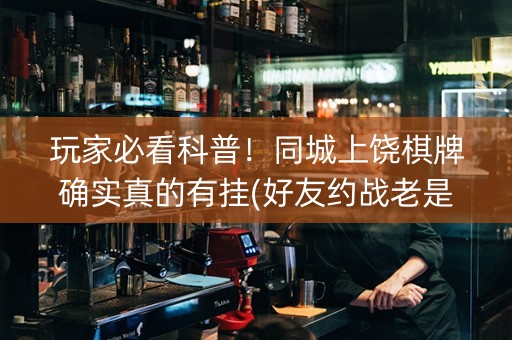 玩家必看科普！同城上饶棋牌确实真的有挂(好友约战老是输)