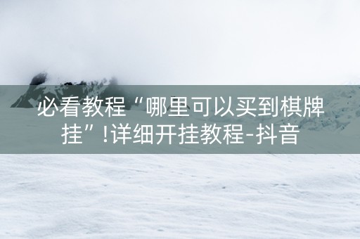 必看教程“哪里可以买到棋牌挂”!详细开挂教程-抖音