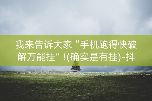 我来告诉大家“手机跑得快破解万能挂”!(确实是有挂)-抖音