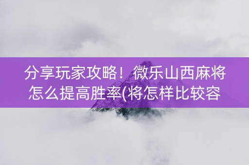 分享玩家攻略！微乐山西麻将怎么提高胜率(将怎样比较容易赢)