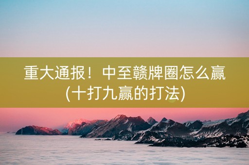 重大通报！中至赣牌圈怎么赢(十打九赢的打法)