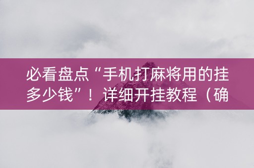 必看盘点“手机打麻将用的挂多少钱”！详细开挂教程（确实真的有挂)-抖音