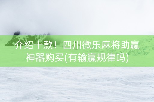 介绍十款！四川微乐麻将助赢神器购买(有输赢规律吗)
