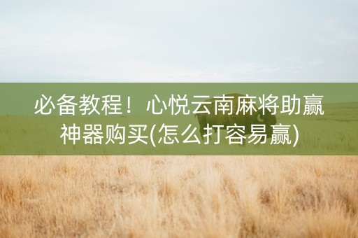 必备教程！心悦云南麻将助赢神器购买(怎么打容易赢)