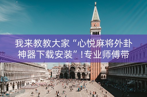 我来教教大家“心悦麻将外卦神器下载安装”!专业师傅带你一起了解（详细教程）-抖音