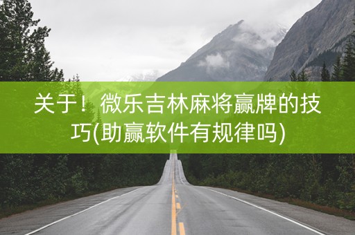 关于！微乐吉林麻将赢牌的技巧(助赢软件有规律吗)