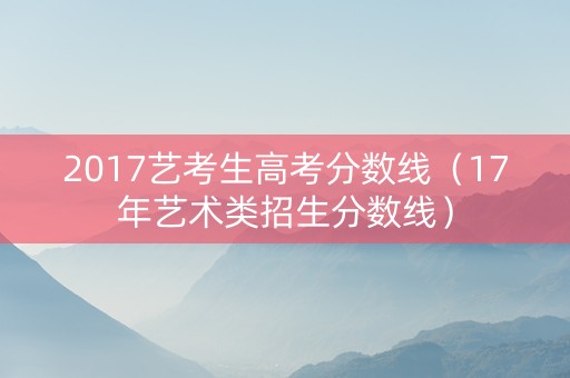 2017艺考生高考分数线（17年艺术类招生分数线）