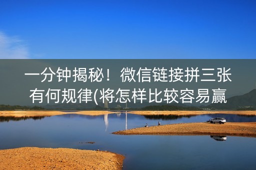 一分钟揭秘！微信链接拼三张有何规律(将怎样比较容易赢)