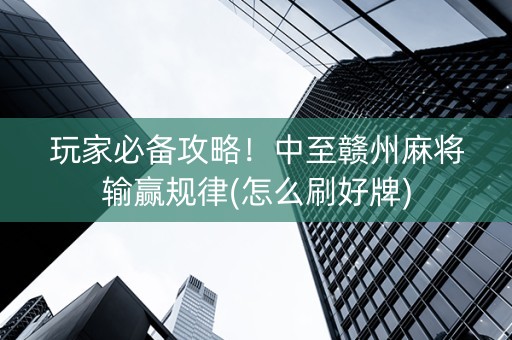 玩家必备攻略！中至赣州麻将输赢规律(怎么刷好牌)
