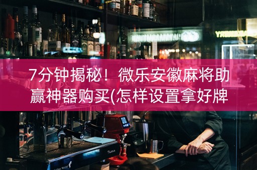 7分钟揭秘！微乐安徽麻将助赢神器购买(怎样设置拿好牌)